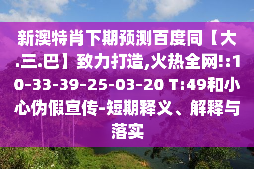 新澳特肖下期预测百度同【大.三.巴】致力打造,火热全网!:10-33-39-25-03-20 T:49和小心伪假宣传-短期释义、解释与落实
