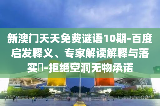 新澳门天天免费谜语10期-百度启发释义、专家解读解释与落实-拒绝空洞无物承诺