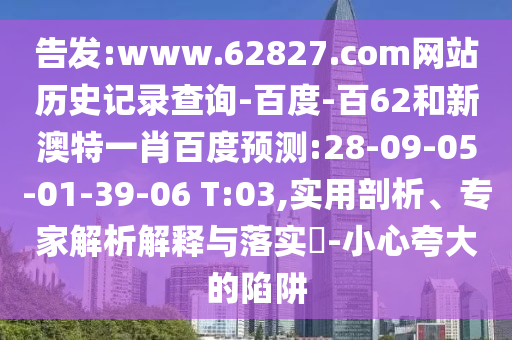 告发:www.62827.com网站历史记录查询-百度-百62和新澳特一肖百度预测:28-09-05-01-39-06 T:03,实用剖析、专家解析解释与落实​-小心夸大的陷阱