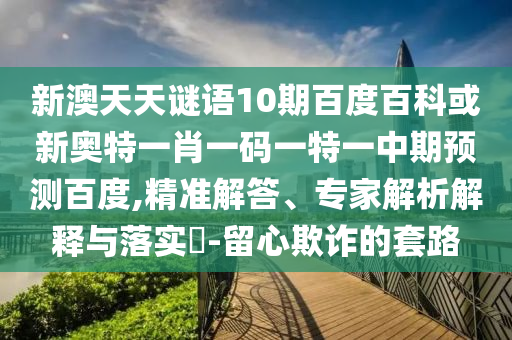 新澳天天谜语10期百度百科或新奥特一肖一码一特一中期预测百度,精准解答、专家解析解释与落实​-留心欺诈的套路