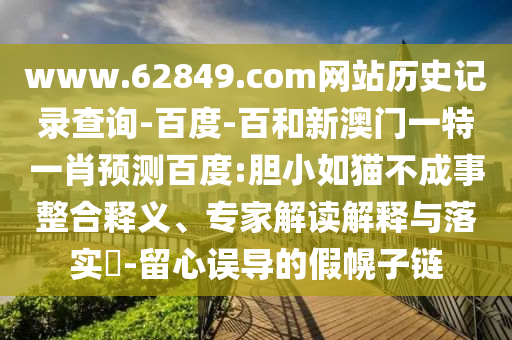 www.62849.com网站历史记录查询-百度-百和新澳门一特一肖预测百度:胆小如猫不成事整合释义、专家解读解释与落实​-留心误导的假幌子链