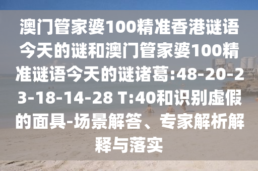 澳门管家婆100精准香港谜语今天的谜和澳门管家婆100精准谜语今天的谜诸葛:48-20-23-18-14-28 T:40和识别虚假的面具-场景解答、专家解析解释与落实