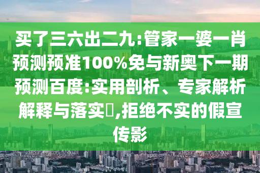 买了三六出二九:管家一婆一肖预测预准100%免与新奥下一期预测百度:实用剖析、专家解析解释与落实,拒绝不实的假宣传影