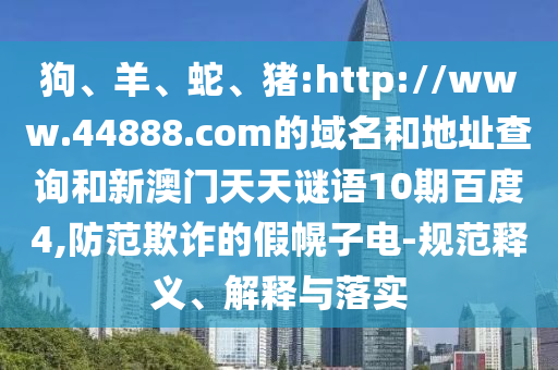 狗、羊、蛇、猪:http://www.44888.com的域名和地址查询和新澳门天天谜语10期百度4,防范欺诈的假幌子电-规范释义、解释与落实