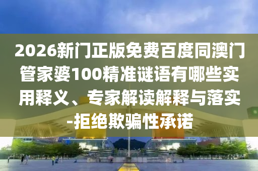 2026新门正版免费百度同澳门管家婆100精准谜语有哪些实用释义、专家解读解释与落实-拒绝欺骗性承诺