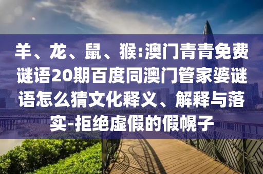 羊、龙、鼠、猴:澳门青青免费谜语20期百度同澳门管家婆谜语怎么猜文化释义、解释与落实-拒绝虚假的假幌子