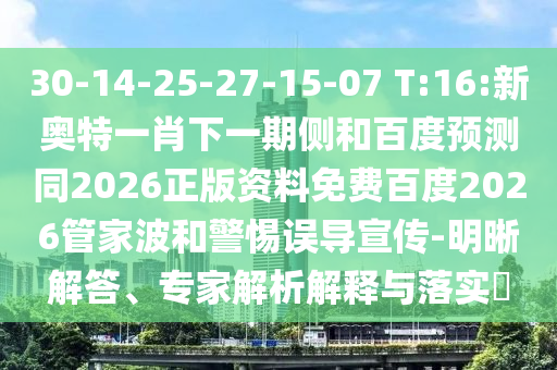 30-14-25-27-15-07 T:16:新奥特一肖下一期侧和百度预测同2026正版资料免费百度2026管家波和警惕误导宣传-明晰解答、专家解析解释与落实