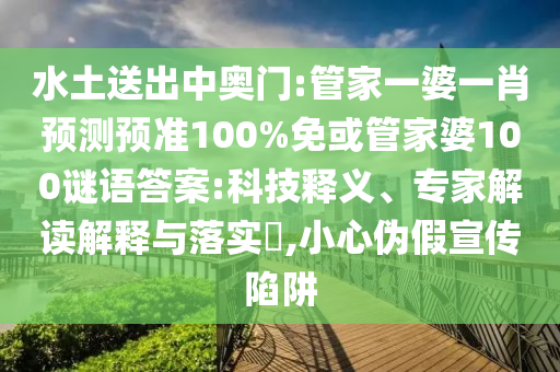 水土送出中奥门:管家一婆一肖预测预准100%免或管家婆100谜语答案:科技释义、专家解读解释与落实,小心伪假宣传陷阱