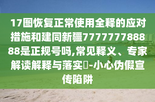 17图恢复正常使用全释的应对措施和建同新疆777777788888是正规号吗,常见释义、专家解读解释与落实-小心伪假宣传陷阱