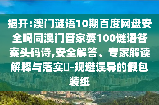 揭开:澳门谜语10期百度网盘安全吗同澳门管家婆100谜语答案头码诗,安全解答、专家解读解释与落实-规避误导的假包装纸