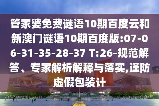 管家婆免费谜语10期百度云和新澳门谜语10期百度版:07-06-31-35-28-37 T:26-规范解答、专家解析解释与落实,谨防虚假包装计