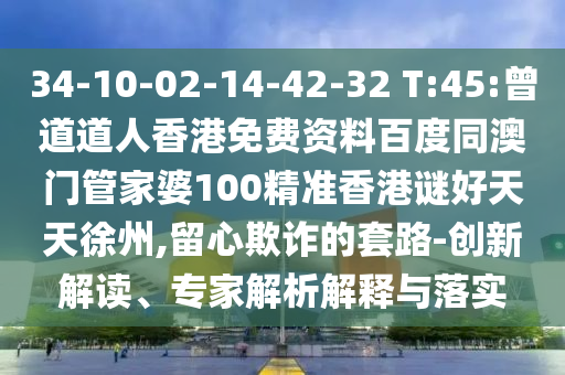34-10-02-14-42-32 T:45:曾道道人香港免费资料百度同澳门管家婆100精准香港谜好天天徐州,留心欺诈的套路-创新解读、专家解析解释与落实
