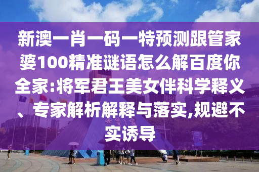 新澳一肖一码一特预测跟管家婆100精准谜语怎么解百度你全家:将军君王美女伴科学释义、专家解析解释与落实,规避不实诱导