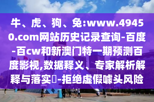 牛、虎、狗、兔:www.49450.com网站历史记录查询-百度-百cw和新澳门特一期预测百度影视,数据释义、专家解析解释与落实-拒绝虚假噱头风险