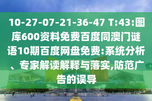 10-27-07-21-36-47 T:43:图库600资料免费百度同澳门谜语10期百度网盘免费:系统分析、专家解读解释与落实,防范广告的误导