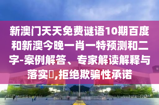 新澳门天天免费谜语10期百度和新澳今晚一肖一特预测和二字-案例解答、专家解读解释与落实​,拒绝欺骗性承诺