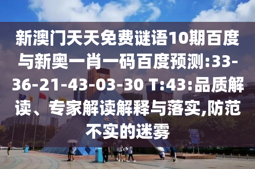 新澳门天天免费谜语10期百度与新奥一肖一码百度预测:33-36-21-43-03-30 T:43:品质解读、专家解读解释与落实,防范不实的迷雾