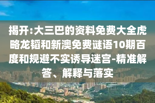 揭开:大三巴的资料免费大全虎略龙韬和新澳免费谜语10期百度和规避不实诱导迷宫-精准解答、解释与落实