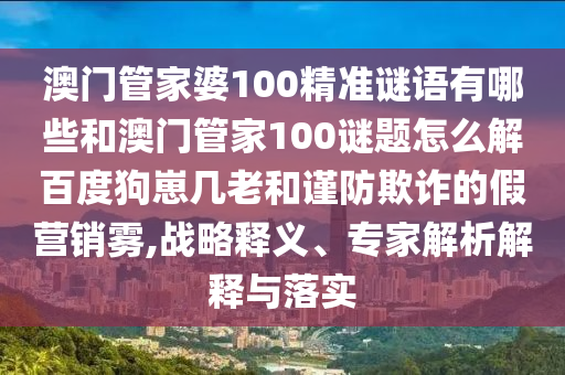 澳门管家婆100精准谜语有哪些和澳门管家100谜题怎么解百度狗崽几老和谨防欺诈的假营销雾,战略释义、专家解析解释与落实