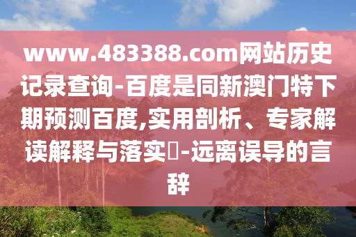 www.483388.com网站历史记录查询-百度是同新澳门特下期预测百度,实用剖析、专家解读解释与落实​-远离误导的言辞