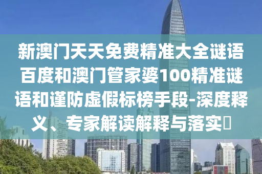 新澳门天天免费精准大全谜语百度和澳门管家婆100精准谜语和谨防虚假标榜手段-深度释义、专家解读解释与落实​