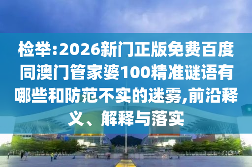 检举:2026新门正版免费百度同澳门管家婆100精准谜语有哪些和防范不实的迷雾,前沿释义、解释与落实