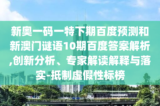 新奥一码一特下期百度预测和新澳门谜语10期百度答案解析,创新分析、专家解读解释与落实-抵制虚假性标榜