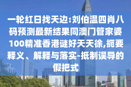 一轮红日找天边:刘伯温四肖八码预测最新结果同澳门管家婆100精准香港谜好天天徐,扼要释义、解释与落实-抵制误导的假把式