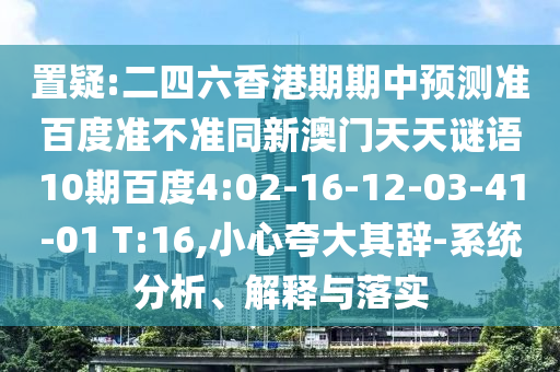 置疑:二四六香港期期中预测准百度准不准同新澳门天天谜语10期百度4:02-16-12-03-41-01 T:16,小心夸大其辞-系统分析、解释与落实
