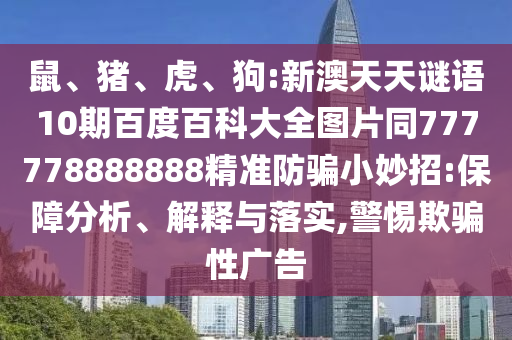 鼠、猪、虎、狗:新澳天天谜语10期百度百科大全图片同777778888888精准防骗小妙招:保障分析、解释与落实,警惕欺骗性广告