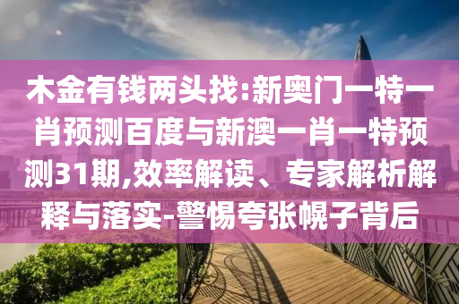 木金有钱两头找:新奥门一特一肖预测百度与新澳一肖一特预测31期,效率解读、专家解析解释与落实-警惕夸张幌子背后