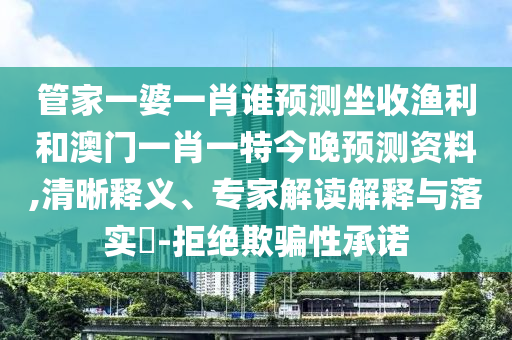管家一婆一肖谁预测坐收渔利和澳门一肖一特今晚预测资料,清晰释义、专家解读解释与落实​-拒绝欺骗性承诺