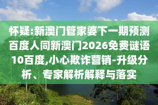 怀疑:新澳门管家婆下一期预测百度人同新澳门2026免费谜语10百度,小心欺诈营销-升级分析、专家解析解释与落实