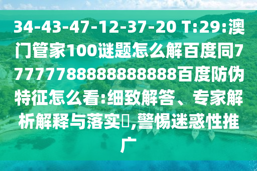 34-43-47-12-37-20 T:29:澳门管家100谜题怎么解百度同77777788888888888百度防伪特征怎么看:细致解答、专家解析解释与落实​,警惕迷惑性推广