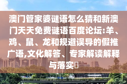 澳门管家婆谜语怎么猜和新澳门天天免费谜语百度论坛:羊、鸡、鼠、龙和规避误导的假推广语,文化解答、专家解读解释与落实​