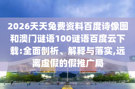 2026天天兔费资料百度诗像图和澳门谜语100谜语百度云下载:全面剖析、解释与落实,远离虚假的假推广局