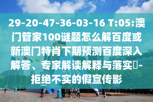 29-20-47-36-03-16 T:05:澳门管家100谜题怎么解百度或新澳门特肖下期预测百度深入解答、专家解读解释与落实​-拒绝不实的假宣传影