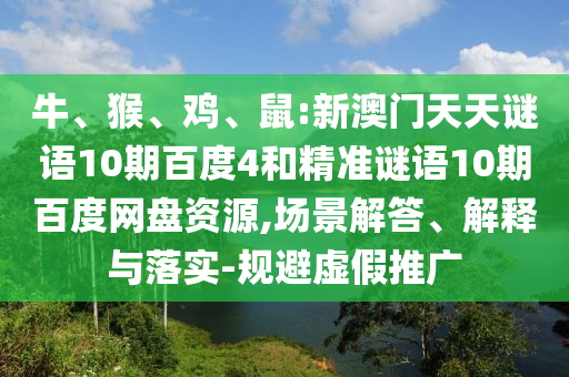 牛、猴、鸡、鼠:新澳门天天谜语10期百度4和精准谜语10期百度网盘资源,场景解答、解释与落实-规避虚假推广
