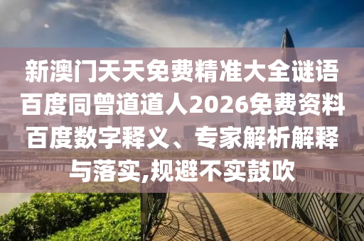 新澳门天天免费精准大全谜语百度同曾道道人2026免费资料百度数字释义、专家解析解释与落实,规避不实鼓吹