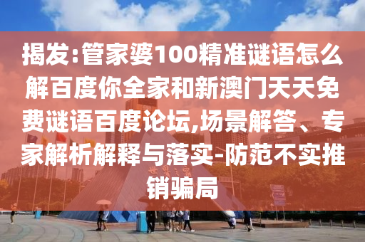 揭发:管家婆100精准谜语怎么解百度你全家和新澳门天天免费谜语百度论坛,场景解答、专家解析解释与落实-防范不实推销骗局