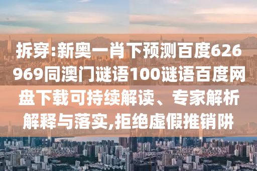拆穿:新奥一肖下预测百度626969同澳门谜语100谜语百度网盘下载可持续解读、专家解析解释与落实,拒绝虚假推销阱