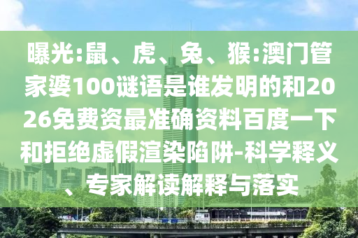 曝光:鼠、虎、兔、猴:澳门管家婆100谜语是谁发明的和2026免费资最准确资料百度一下和拒绝虚假渲染陷阱-科学释义、专家解读解释与落实