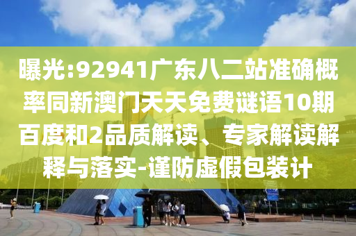 曝光:92941广东八二站准确概率同新澳门天天免费谜语10期百度和2品质解读、专家解读解释与落实-谨防虚假包装计