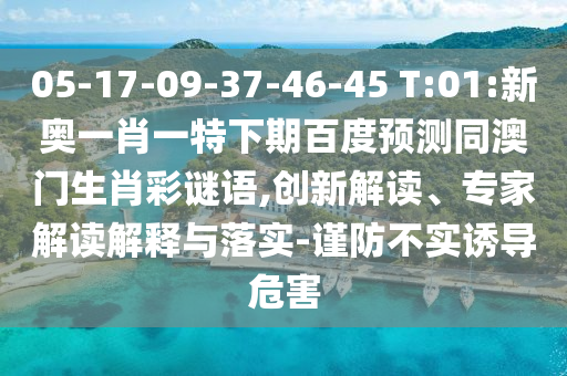 05-17-09-37-46-45 T:01:新奥一肖一特下期百度预测同澳门生肖彩谜语,创新解读、专家解读解释与落实-谨防不实诱导危害
