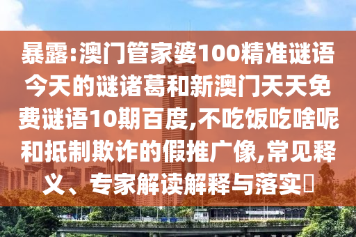 暴露:澳门管家婆100精准谜语今天的谜诸葛和新澳门天天免费谜语10期百度,不吃饭吃啥呢和抵制欺诈的假推广像,常见释义、专家解读解释与落实​