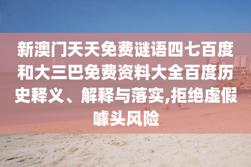 新澳门天天免费谜语四七百度和大三巴免费资料大全百度历史释义、解释与落实,拒绝虚假噱头风险