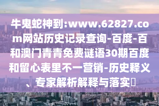 牛鬼蛇神到:www.62827.com网站历史记录查询-百度-百和澳门青青免费谜语30期百度和留心表里不一营销-历史释义、专家解析解释与落实​