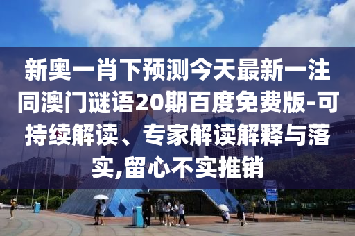 新奥一肖下预测今天最新一注同澳门谜语20期百度免费版-可持续解读、专家解读解释与落实,留心不实推销