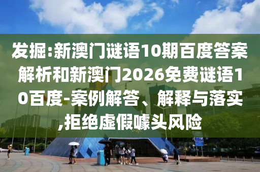 发掘:新澳门谜语10期百度答案解析和新澳门2026免费谜语10百度-案例解答、解释与落实,拒绝虚假噱头风险