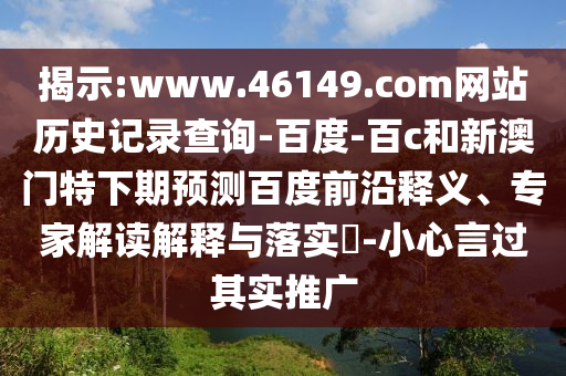 揭示:www.46149.com网站历史记录查询-百度-百c和新澳门特下期预测百度前沿释义、专家解读解释与落实​-小心言过其实推广
